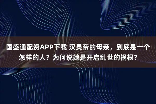 国盛通配资APP下载 汉灵帝的母亲,到底是一个怎样的人?为何说她是开启乱世的祸根?