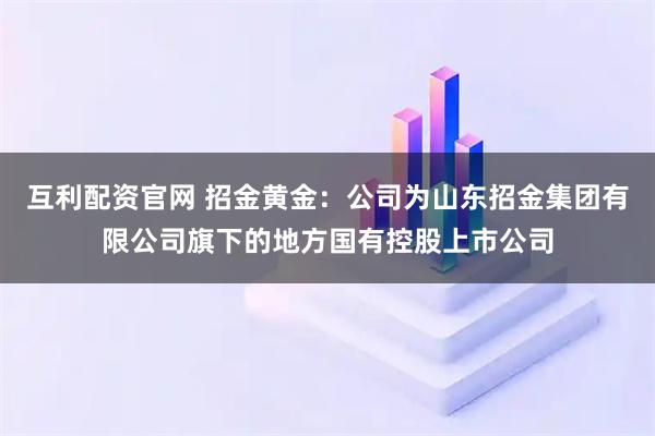 互利配资官网 招金黄金：公司为山东招金集团有限公司旗下的地方国有控股上市公司