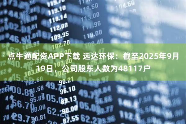 点牛通配资APP下载 远达环保：截至2025年9月19日，公司股东人数为48117户