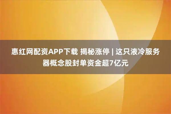 惠红网配资APP下载 揭秘涨停 | 这只液冷服务器概念股封单资金超7亿元
