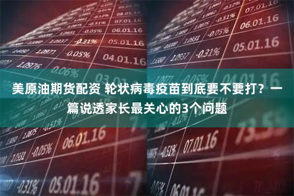 美原油期货配资 轮状病毒疫苗到底要不要打？一篇说透家长最关心的3个问题