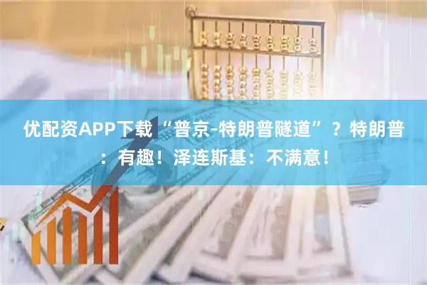 优配资APP下载 “普京-特朗普隧道” ?特朗普:有趣!泽连斯基:不满意!