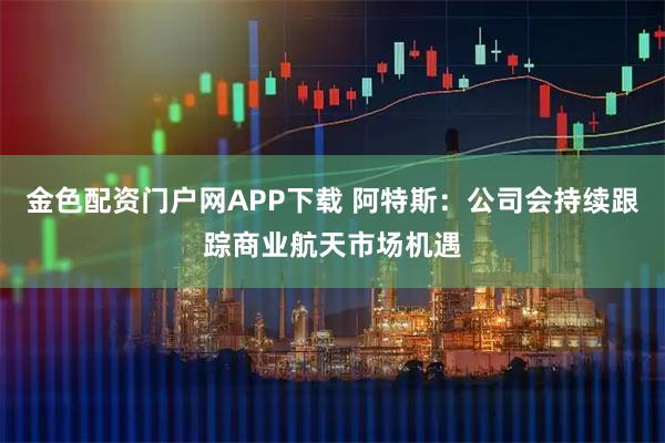 金色配资门户网APP下载 阿特斯：公司会持续跟踪商业航天市场机遇