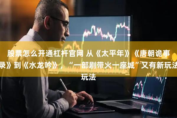 股票怎么开通杠杆官网 从《太平年》《唐朝诡事录》到《水龙吟》,“一部剧带火一座城”又有新玩法