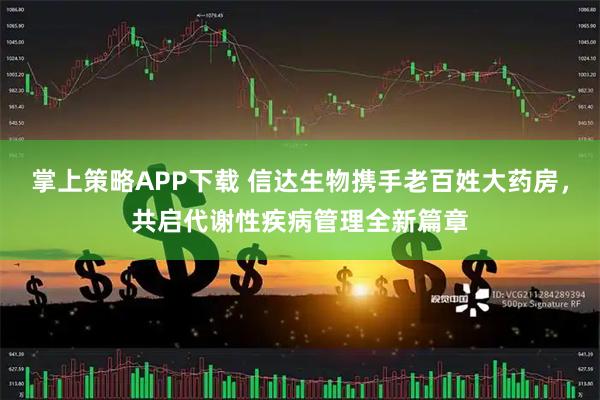 掌上策略APP下载 信达生物携手老百姓大药房，共启代谢性疾病管理全新篇章