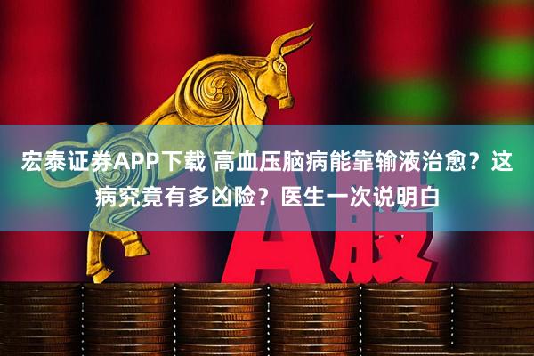 宏泰证券APP下载 高血压脑病能靠输液治愈？这病究竟有多凶险？医生一次说明白