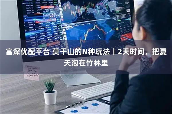 富深优配平台 莫干山的N种玩法｜2天时间，把夏天泡在竹林里