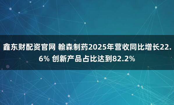 鑫东财配资官网 翰森制药2025年营收同比增长22.6% 创新产品占比达到82.2%