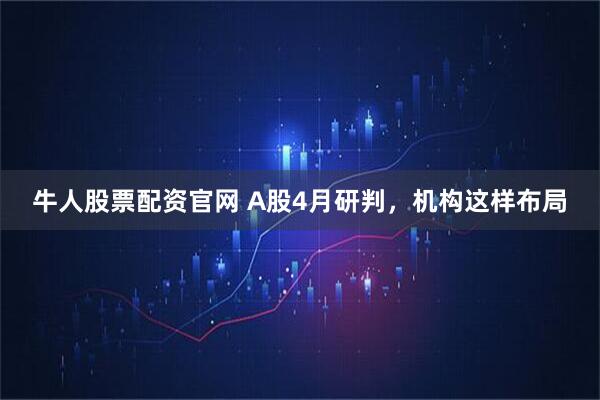牛人股票配资官网 A股4月研判，机构这样布局