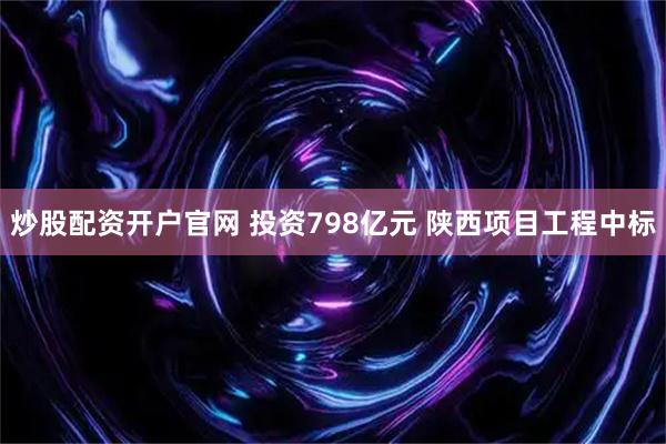 炒股配资开户官网 投资798亿元 陕西项目工程中标