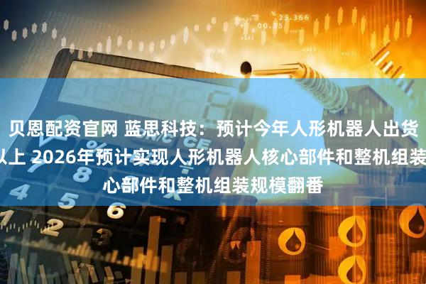 贝恩配资官网 蓝思科技:预计今年人形机器人出货3000台以上 2026年预计实现人形机器人核心部件和整机组装规模翻番
