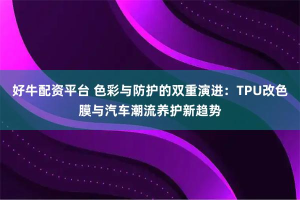 好牛配资平台 色彩与防护的双重演进:TPU改色膜与汽车潮流养护新趋势