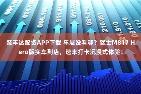 聚丰达配资APP下载 车展没看够?猛士M817 Hero版实车到店,速来打卡沉浸式体验!