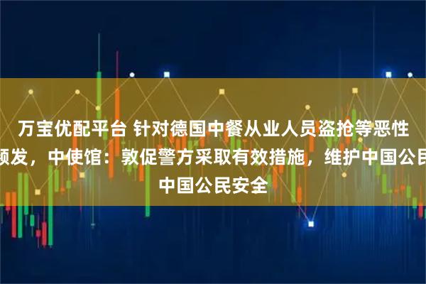 万宝优配平台 针对德国中餐从业人员盗抢等恶性案件频发,中使馆:敦促警方采取有效措施,维护中国公民安全