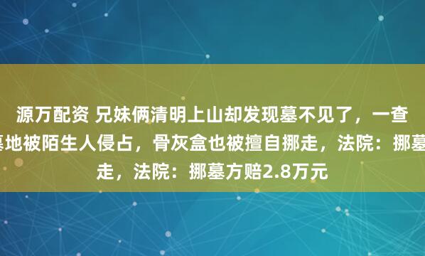 源万配资 兄妹俩清明上山却发现墓不见了,一查才知道母亲墓地被陌生人侵占,骨灰盒也被擅自挪走,法院:挪墓方赔2.8万元
