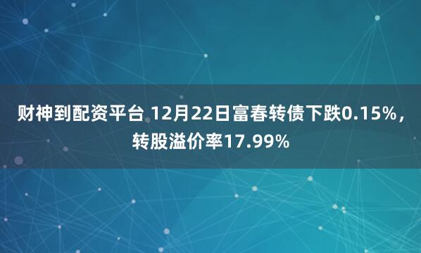 财神到配资平台 12月22日富春转债下跌0.15%，转股溢价率17.99%