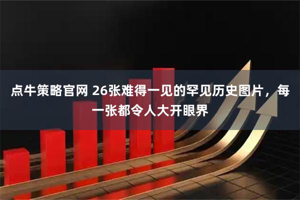 点牛策略官网 26张难得一见的罕见历史图片，每一张都令人大开眼界