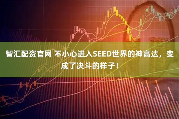 智汇配资官网 不小心进入SEED世界的神高达，变成了决斗的样子！