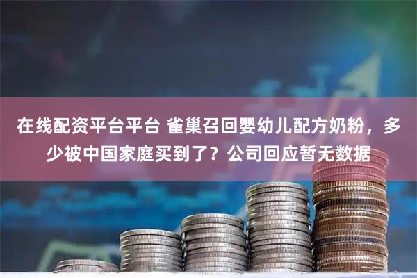 在线配资平台平台 雀巢召回婴幼儿配方奶粉，多少被中国家庭买到了？公司回应暂无数据