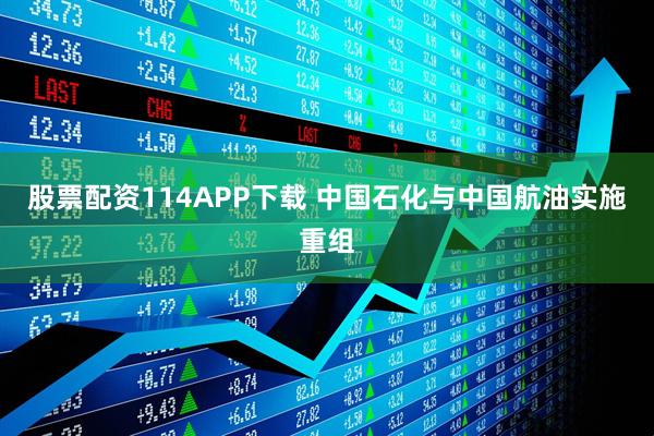 股票配资114APP下载 中国石化与中国航油实施重组