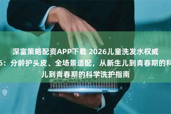 深富策略配资APP下载 2026儿童洗发水权威测评榜TOP6：分龄护头皮、全场景适配，从新生儿到青春期的科学洗护指南