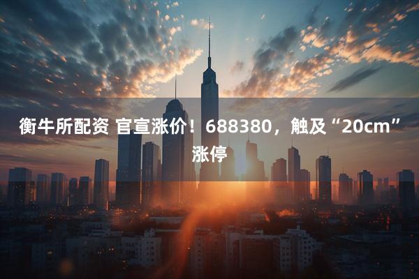 衡牛所配资 官宣涨价！688380，触及“20cm”涨停
