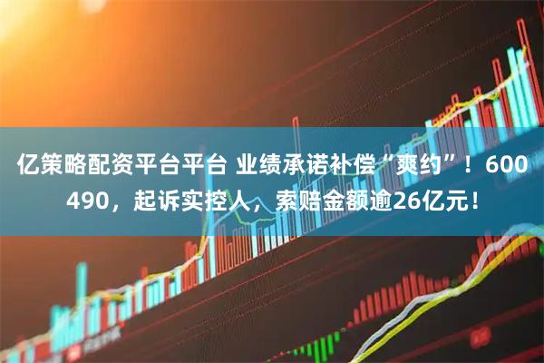 亿策略配资平台平台 业绩承诺补偿“爽约”！600490，起诉实控人，索赔金额逾26亿元！