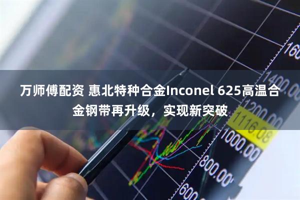 万师傅配资 惠北特种合金Inconel 625高温合金钢带再升级，实现新突破