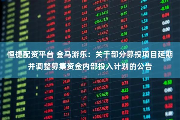 恒捷配资平台 金马游乐：关于部分募投项目延期并调整募集资金内部投入计划的公告