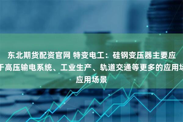 东北期货配资官网 特变电工：硅钢变压器主要应用于高压输电系统、工业生产、轨道交通等更多的应用场景