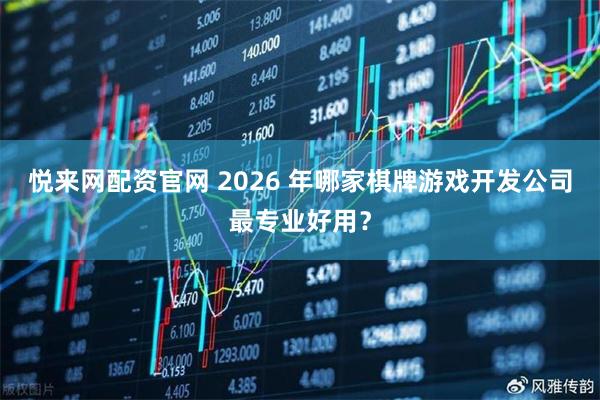 悦来网配资官网 2026 年哪家棋牌游戏开发公司最专业好用？