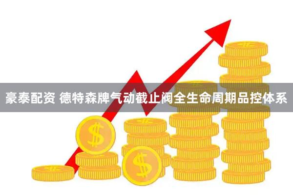 豪泰配资 德特森牌气动截止阀全生命周期品控体系