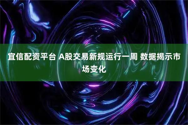宜信配资平台 A股交易新规运行一周 数据揭示市场变化