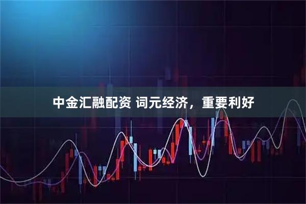中金汇融配资 词元经济，重要利好